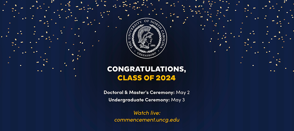 Congratulations Class of 2024. Doctoral & Master's Ceremony - May 2, Undergraduate Ceremony - May 3. Watch live at commencement.uncg.edu
