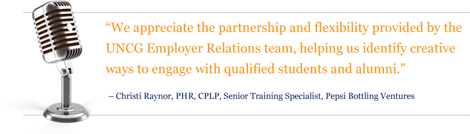 We appreciate the partnership and flexibility provided by the UNCG Employer Relations team, helping us identify creative ways to engage with qualified students and alumni. – Christi Raynor, PHR, CPLP, Senior Training Specialist, Pepsi Bottling Ventures
